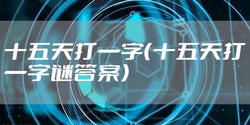 十五天打一字（十五天打一字谜答案）