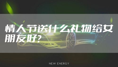 情人节送什么礼物给女朋友好？