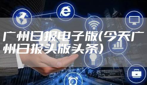 广州日报电子版（今天广州日报头版头条）