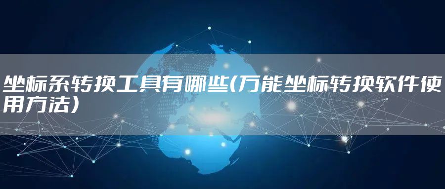 坐标系转换工具有哪些（万能坐标转换软件使用方法）