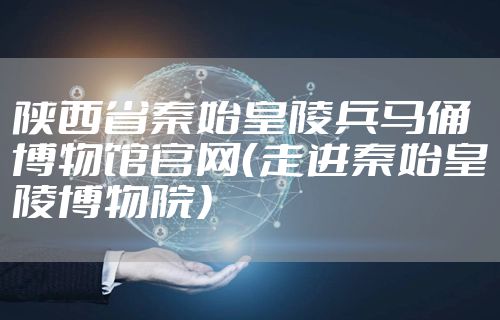 陕西省秦始皇陵兵马俑博物馆官网（走进秦始皇陵博物院）