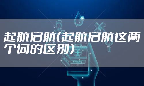 起航启航（起航启航这两个词的区别）