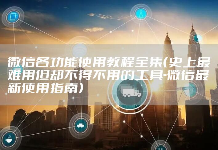 微信各功能使用教程全集（史上最难用但却不得不用的工具-微信最新使用指南）