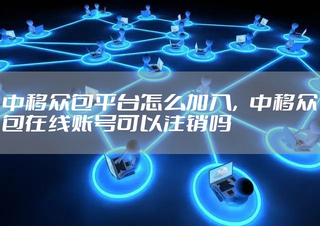 中移众包平台怎么加入，中移众包在线账号可以注销吗