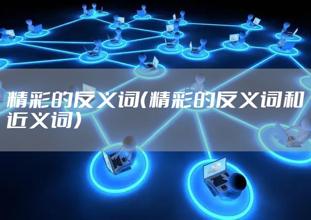 精彩的反义词（精彩的反义词和近义词）