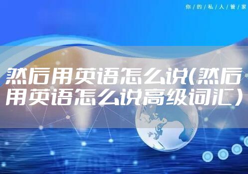 然后用英语怎么说（然后用英语怎么说高级词汇）