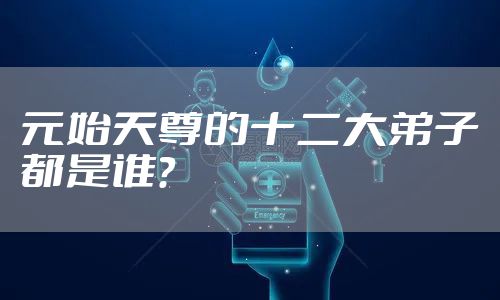 元始天尊的十二大弟子都是谁？