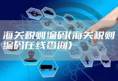 海关税则编码（海关税则编码在线查询）