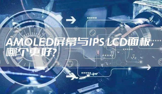 AMOLED屏幕与IPS LCD面板，哪个更好?