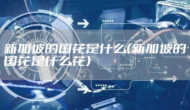 新加坡的国花是什么（新加坡的国花是什么花）
