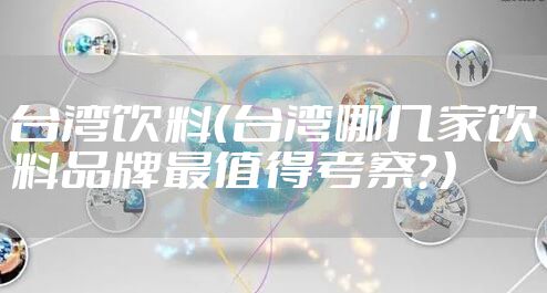 台湾饮料（台湾哪几家饮料品牌最值得考察？）
