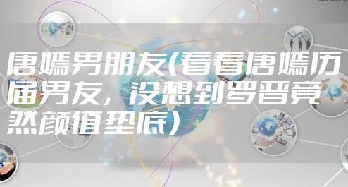 唐嫣男朋友（看看唐嫣历届男友，没想到罗晋竟然颜值垫底）