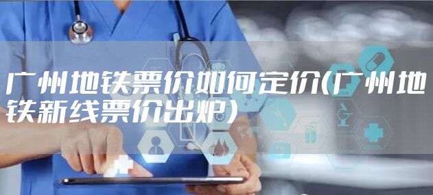 广州地铁票价如何定价（广州地铁新线票价出炉）