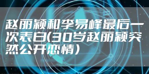 赵丽颖和李易峰最后一次表白（30岁赵丽颖突然公开恋情）