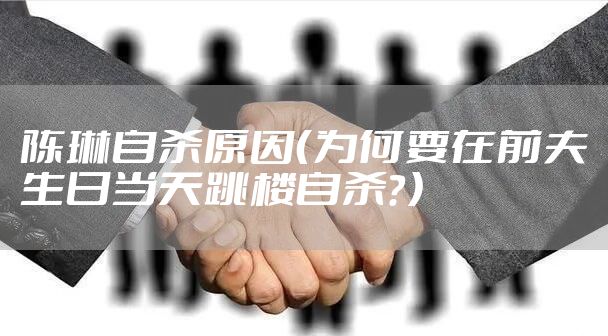 陈琳自杀原因（为何要在前夫生日当天跳楼自杀？）