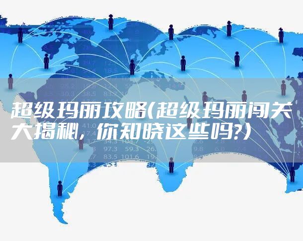超级玛丽攻略（超级玛丽闯关大揭秘，你知晓这些吗？）