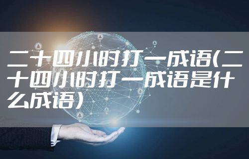 二十四小时打一成语（二十四小时打一成语是什么成语）