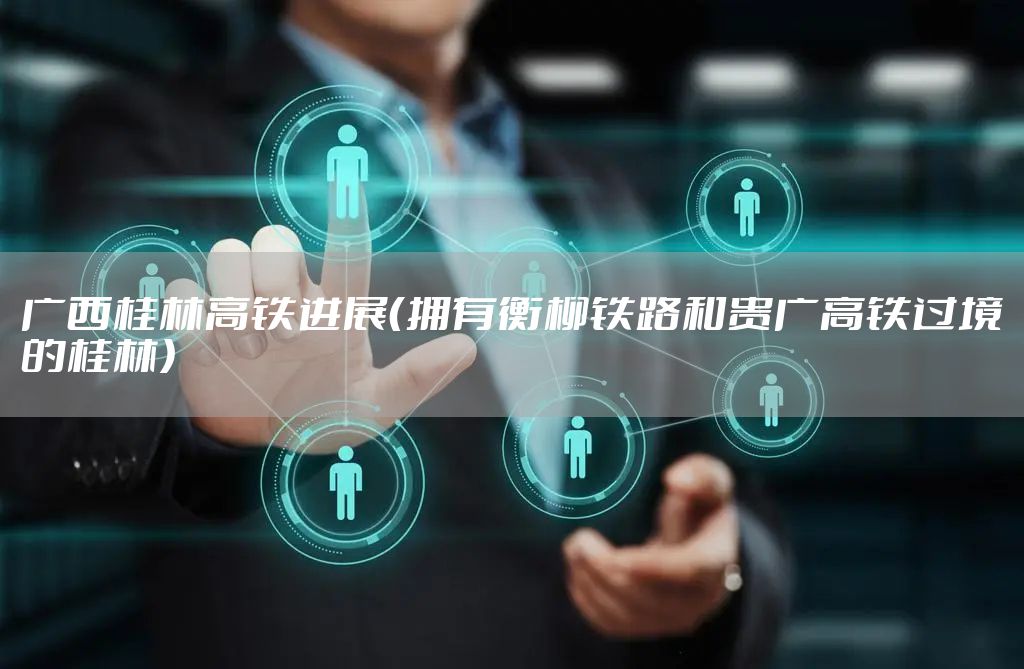 广西桂林高铁进展（拥有衡柳铁路和贵广高铁过境的桂林）