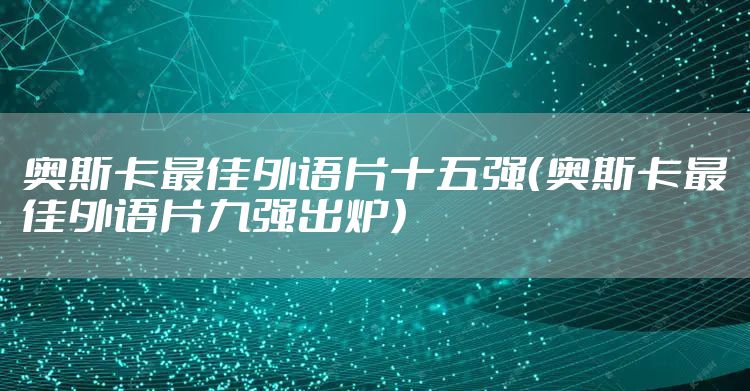 奥斯卡最佳外语片十五强（奥斯卡最佳外语片九强出炉）