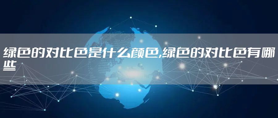 绿色的对比色是什么颜色,绿色的对比色有哪些