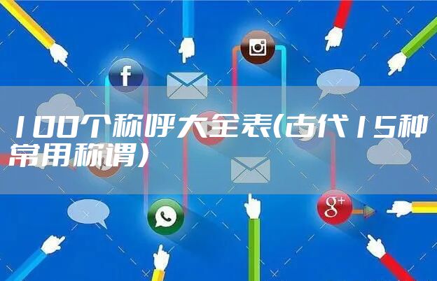 100个称呼大全表（古代15种常用称谓）