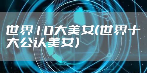 世界10大美女（世界十大公认美女）