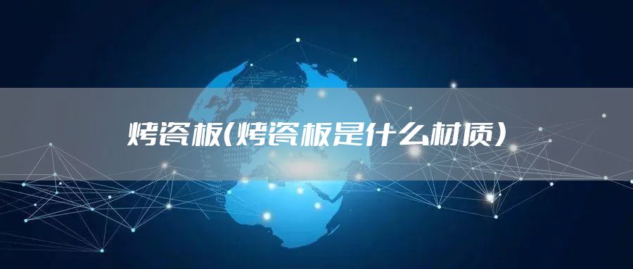 烤瓷板（烤瓷板是什么材质）