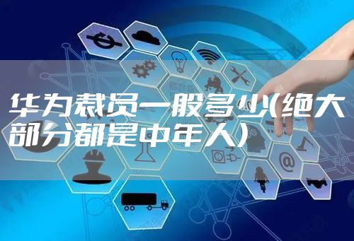 华为裁员一般多少（绝大部分都是中年人）