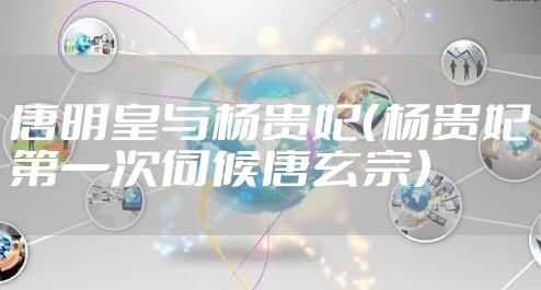 唐明皇与杨贵妃（杨贵妃第一次伺候唐玄宗）