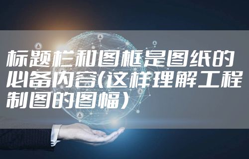 标题栏和图框是图纸的必备内容（这样理解工程制图的图幅）