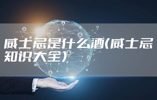 威士忌是什么酒（威士忌知识大全）