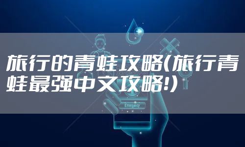 旅行的青蛙攻略（旅行青蛙最强中文攻略！）