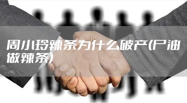 周小玲辣条为什么破产(尸油做辣条)