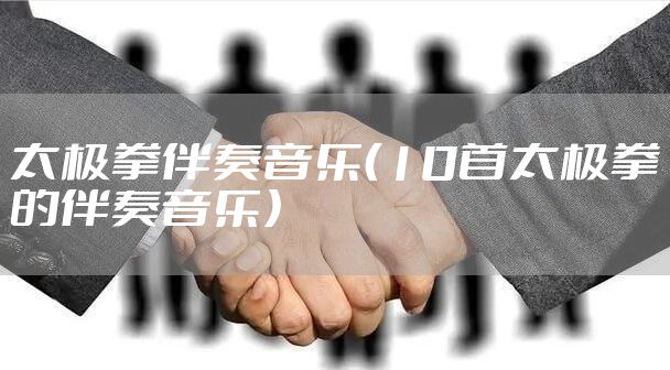 太极拳伴奏音乐（10首太极拳的伴奏音乐）
