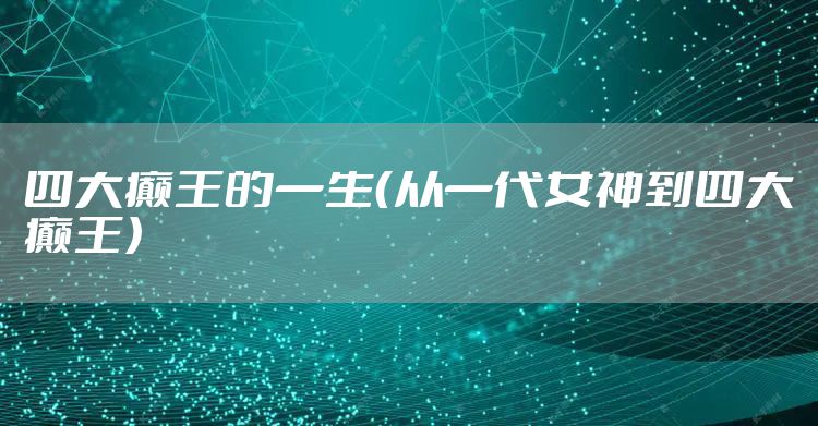 四大癫王的一生（从一代女神到四大癫王）