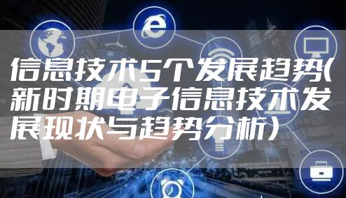信息技术5个发展趋势（新时期电子信息技术发展现状与趋势分析）