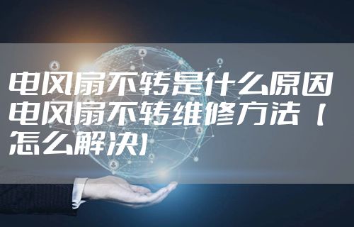 电风扇不转是什么原因  电风扇不转维修方法【怎么解决】