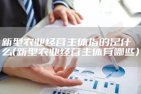 新型农业经营主体指的是什么（新型农业经营主体有哪些）