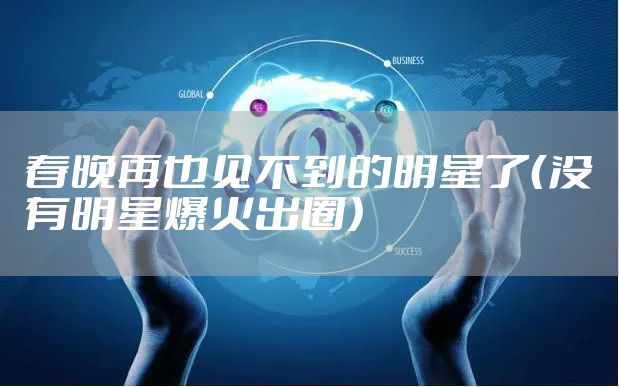 春晚再也见不到的明星了（没有明星爆火出圈）