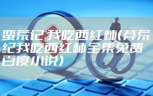 蛮荒记 我吃西红柿（莽荒纪我吃西红柿全集免费百度小说）