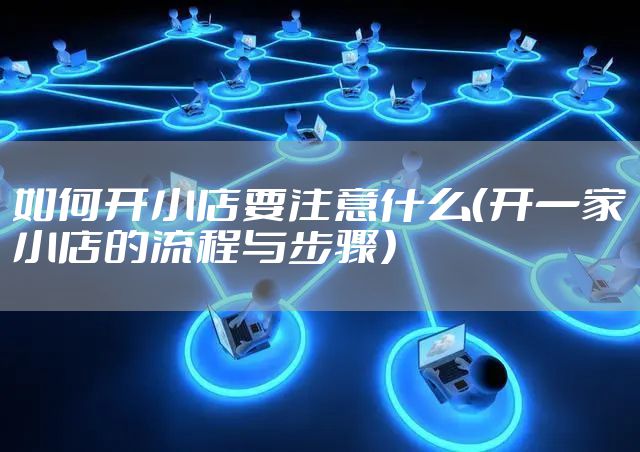 如何开小店要注意什么（开一家小店的流程与步骤）