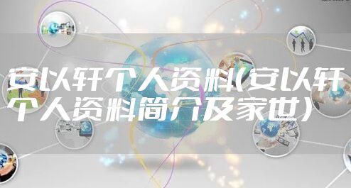 安以轩个人资料（安以轩个人资料简介及家世）