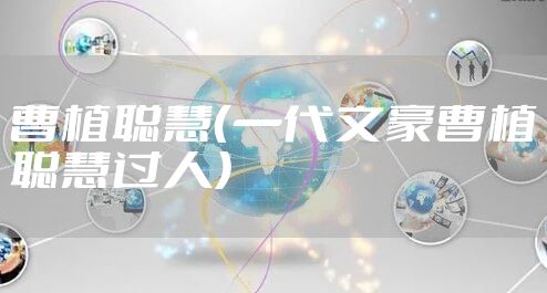 曹植聪慧（一代文豪曹植聪慧过人）