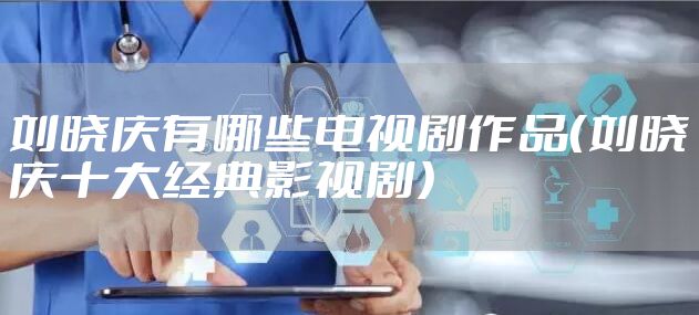 刘晓庆有哪些电视剧作品（刘晓庆十大经典影视剧）