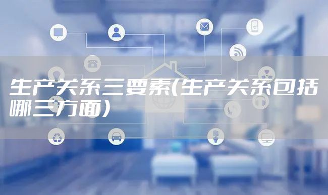 生产关系三要素（生产关系包括哪三方面）