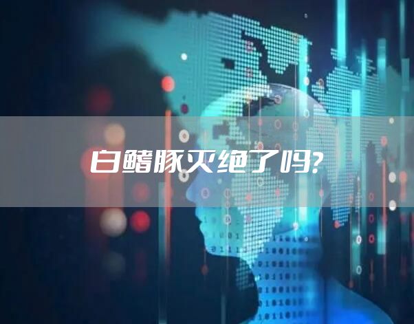 白鳍豚灭绝了吗？