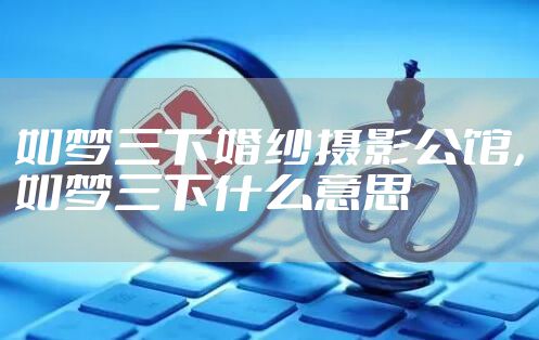 如梦三下婚纱摄影公馆，如梦三下什么意思