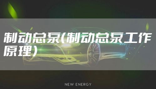 制动总泵（制动总泵工作原理）