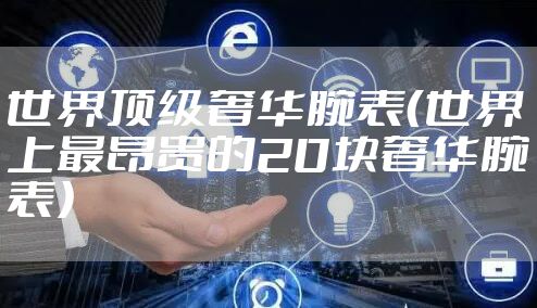 世界顶级奢华腕表（世界上最昂贵的20块奢华腕表）