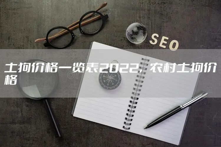 土狗价格一览表2022，农村土狗价格